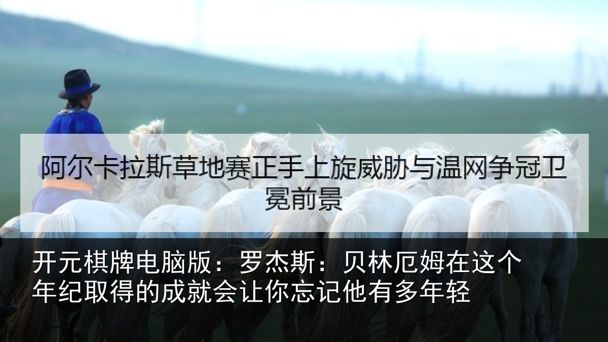 开元棋牌电脑版：罗杰相关情况年纪相关情况忘记他有多年轻