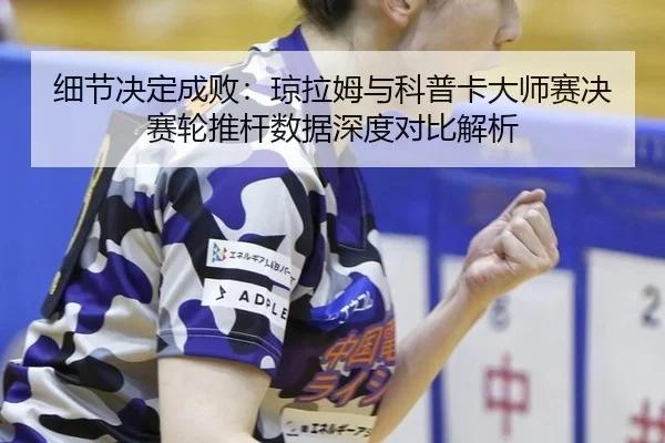 xi-jie-jue-ding-cheng-bai-qiong-la-mu-yu-ke-pu-ka-da-shi-sai-jue-sai-lun-tui-gan-shu-ju-shen-du-dui-bi-jie-xi-2-373.jpg