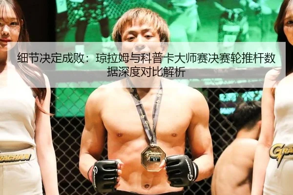细节决定成败：琼拉姆与科普卡大师赛决赛轮推杆数据深度对比解析