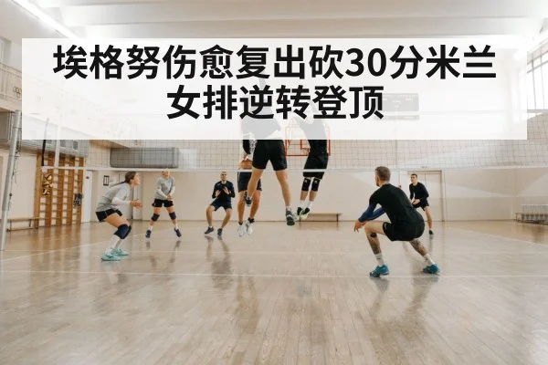 埃格努伤愈复出砍30分米兰女排逆转登顶