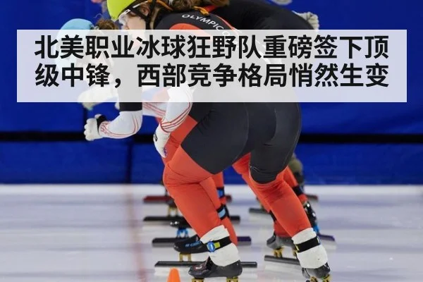北美职业冰球狂野队重磅签下顶级中锋，西部竞争格局悄然生变