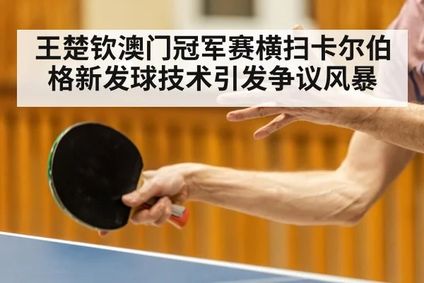 王楚钦澳门冠军赛横扫卡尔伯格新发球技术引发争议风暴