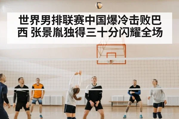 世界男排联赛中国爆冷击败巴西 张景胤独得三十分闪耀全场