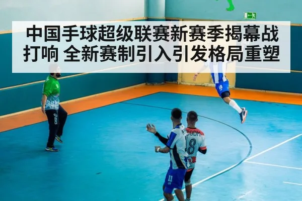 中国手球超级联赛新赛季揭幕战打响 全新赛制引入引发格局重塑