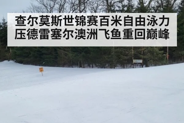查尔莫斯世锦赛百米自由泳力压德雷塞尔澳洲飞鱼重回巅峰
